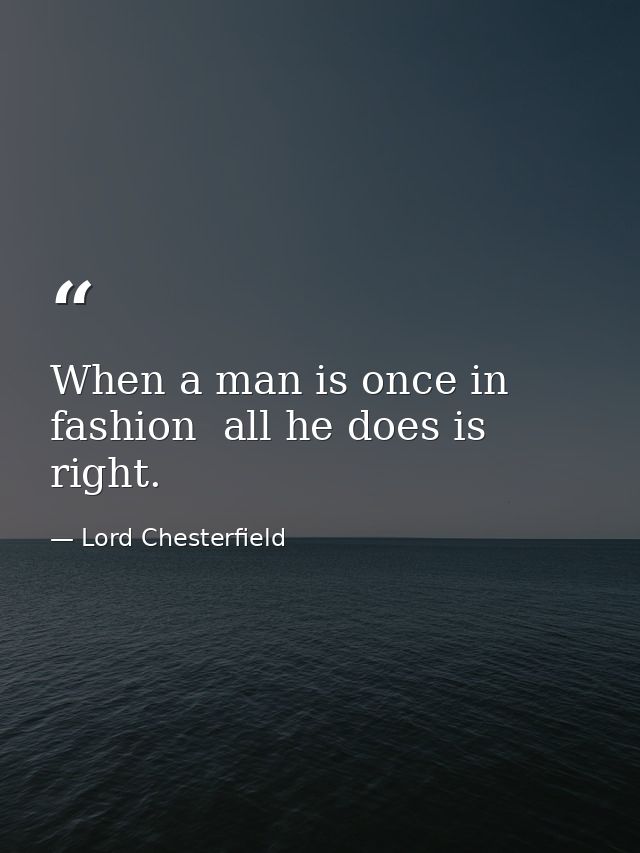 When a man is once in fashion  all he does is right. — Lord Chesterfield