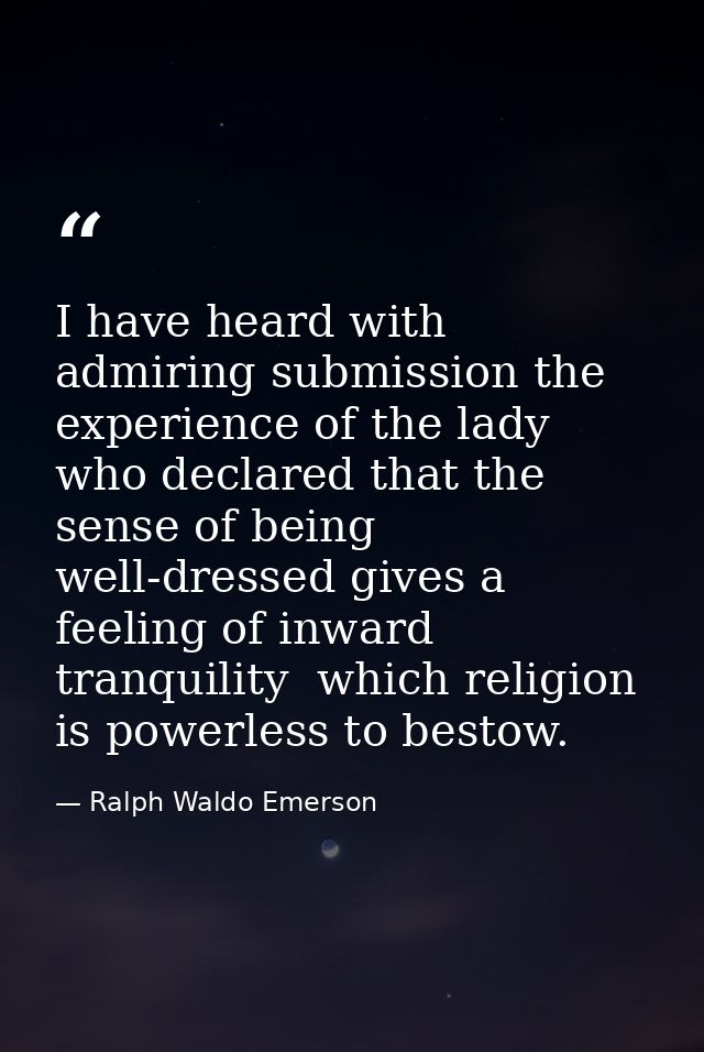I have heard with admiring submission the experience of the lady who declared that the sense of being well-dressed gives — Ralph Waldo Emerson