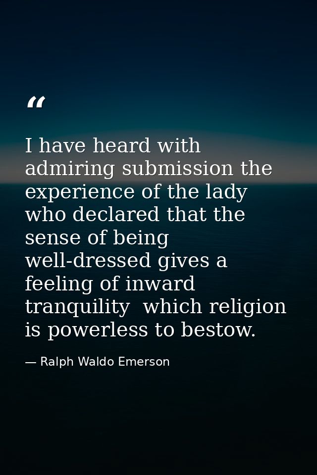 I have heard with admiring submission the experience of the lady who declared that the sense of being well-dressed gives — Ralph Waldo Emerson