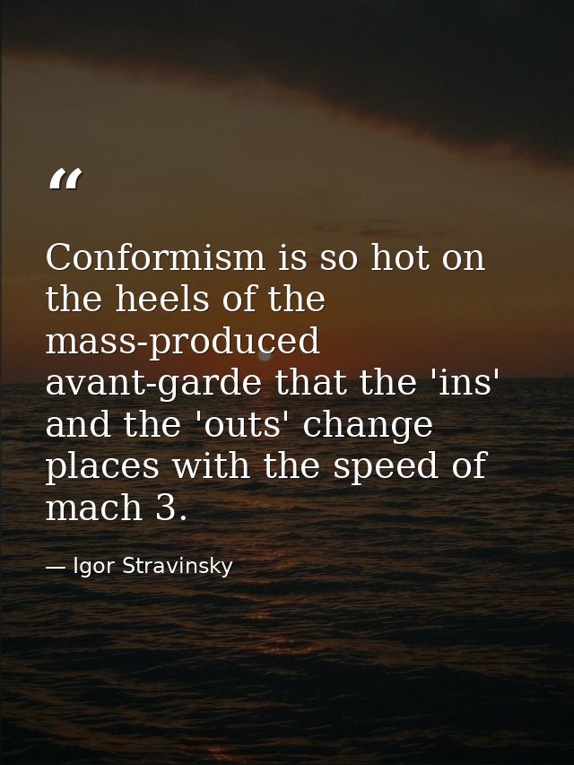 Conformism is so hot on the heels of the mass-produced avant-garde that the 'ins' and the 'outs' change places with the  — Igor Stravinsky