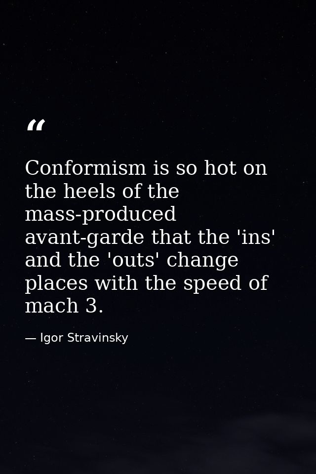 Conformism is so hot on the heels of the mass-produced avant-garde that the 'ins' and the 'outs' change places with the  — Igor Stravinsky