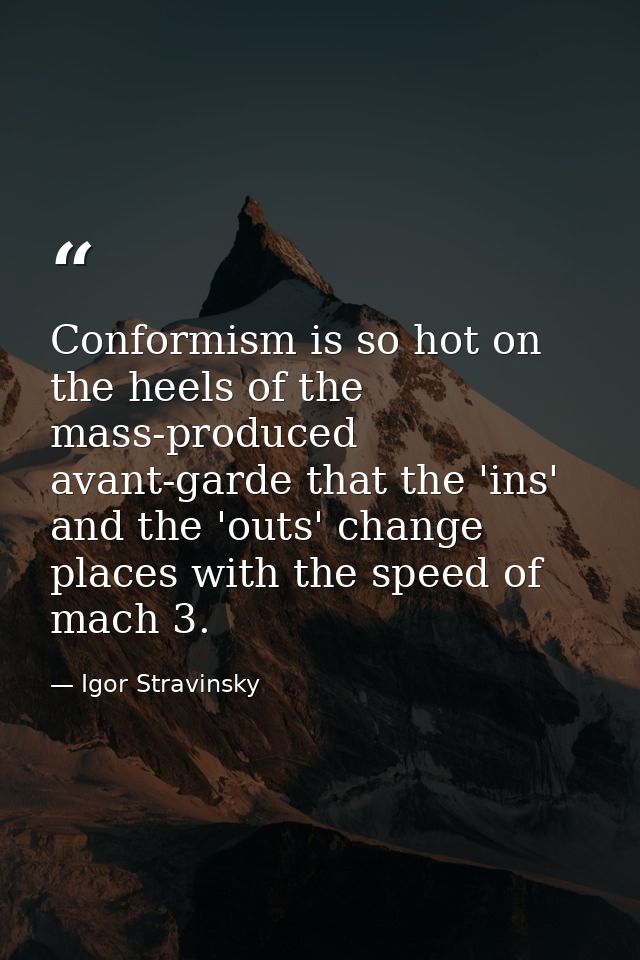 Conformism is so hot on the heels of the mass-produced avant-garde that the 'ins' and the 'outs' change places with the  — Igor Stravinsky
