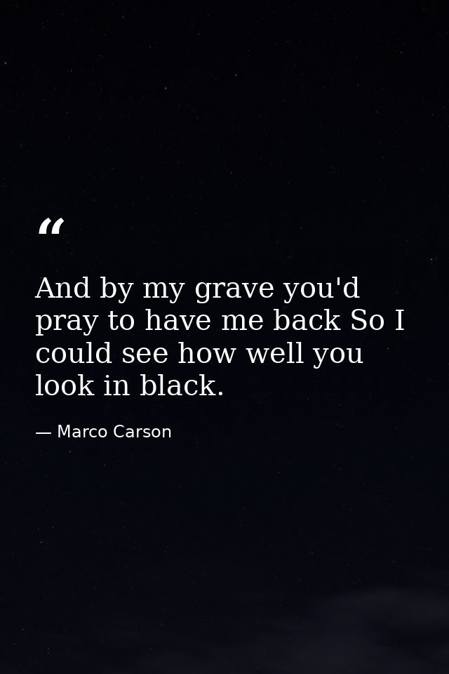 And by my grave you'd pray to have me back So I could see how well you look in black. — Marco Carson