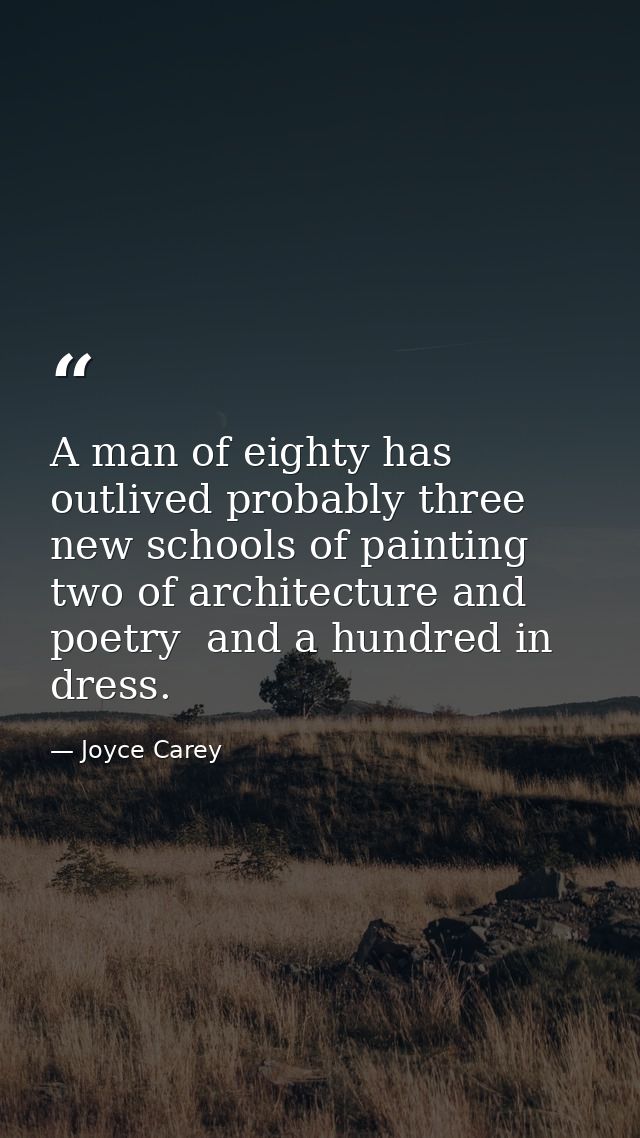 A man of eighty has outlived probably three new schools of painting  two of architecture and poetry  and a hundred in dr — Joyce Carey