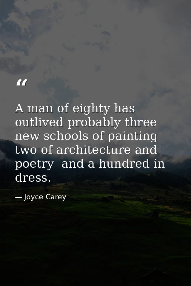 A man of eighty has outlived probably three new schools of painting  two of architecture and poetry  and a hundred in dr — Joyce Carey