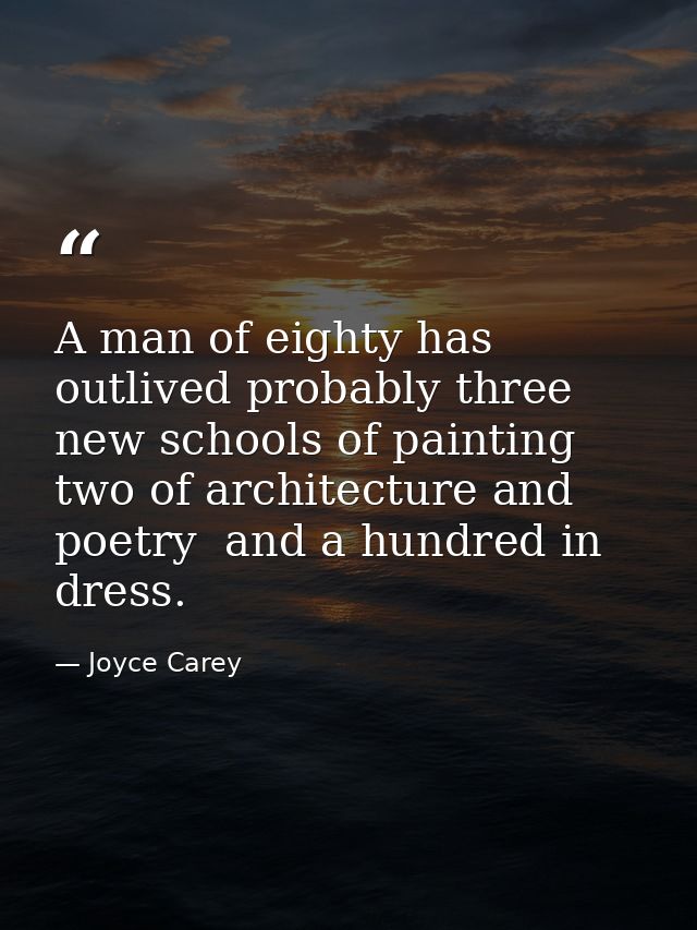 A man of eighty has outlived probably three new schools of painting  two of architecture and poetry  and a hundred in dr — Joyce Carey