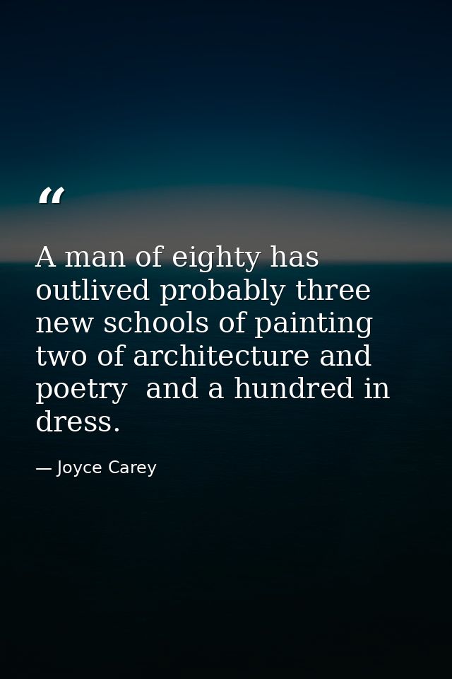 A man of eighty has outlived probably three new schools of painting  two of architecture and poetry  and a hundred in dr — Joyce Carey