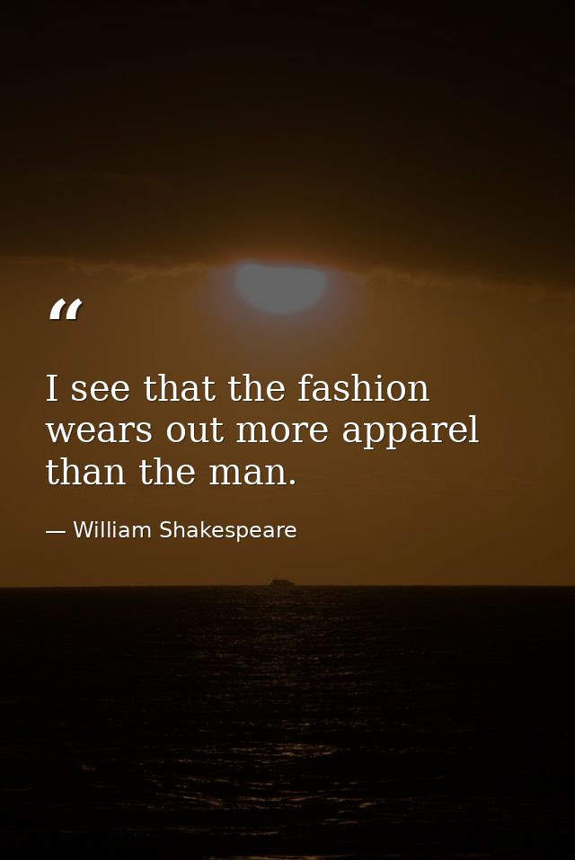 I see that the fashion wears out more apparel than the man. — William Shakespeare