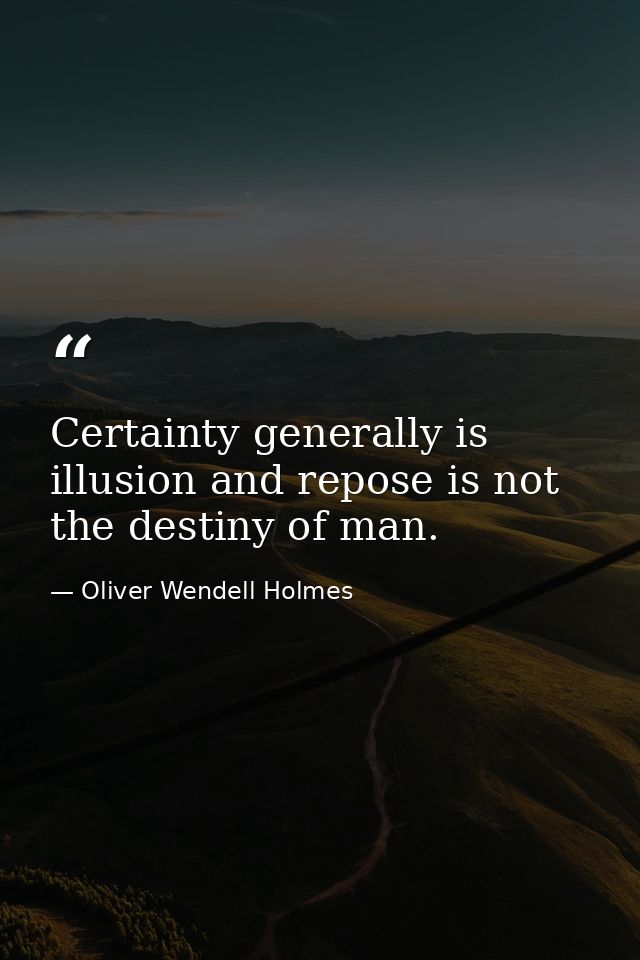 Certainty generally is illusion and repose is not the destiny of man. — Oliver Wendell Holmes