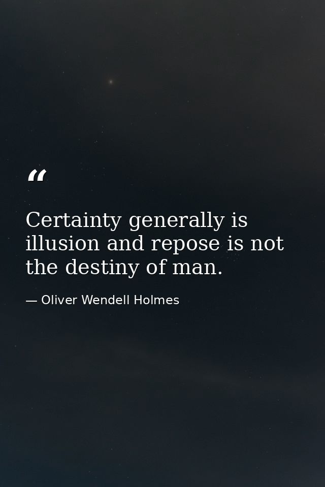 Certainty generally is illusion and repose is not the destiny of man. — Oliver Wendell Holmes