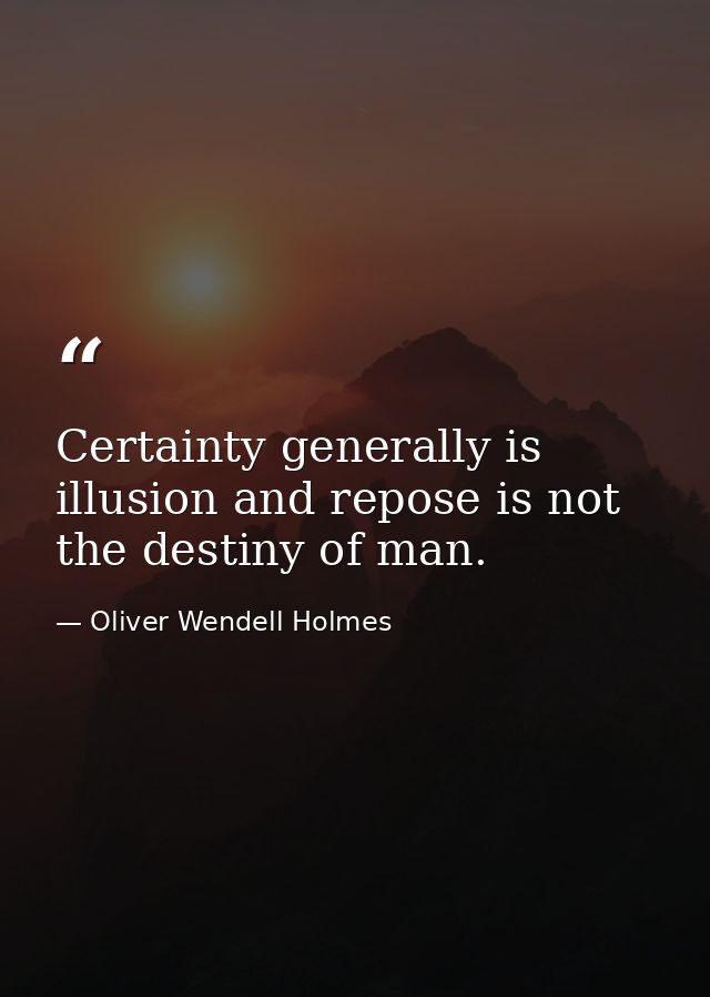 Certainty generally is illusion and repose is not the destiny of man. — Oliver Wendell Holmes