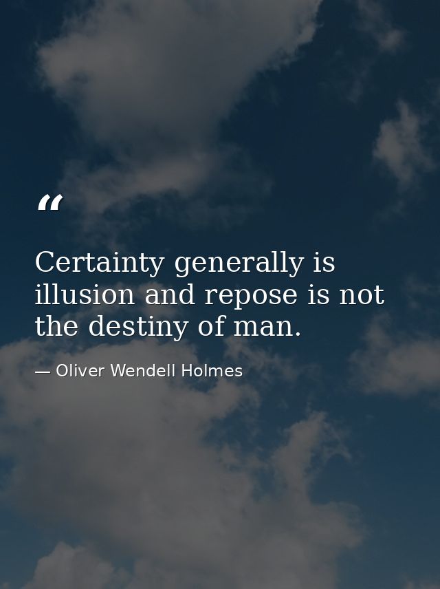 Certainty generally is illusion and repose is not the destiny of man. — Oliver Wendell Holmes
