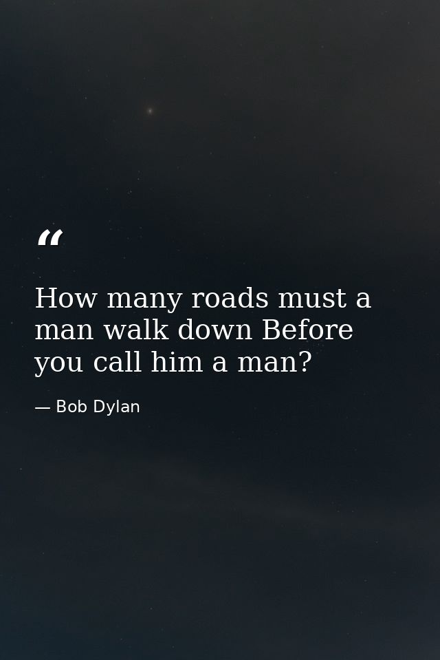 How many roads must a man walk down Before you call him a man? — Bob Dylan