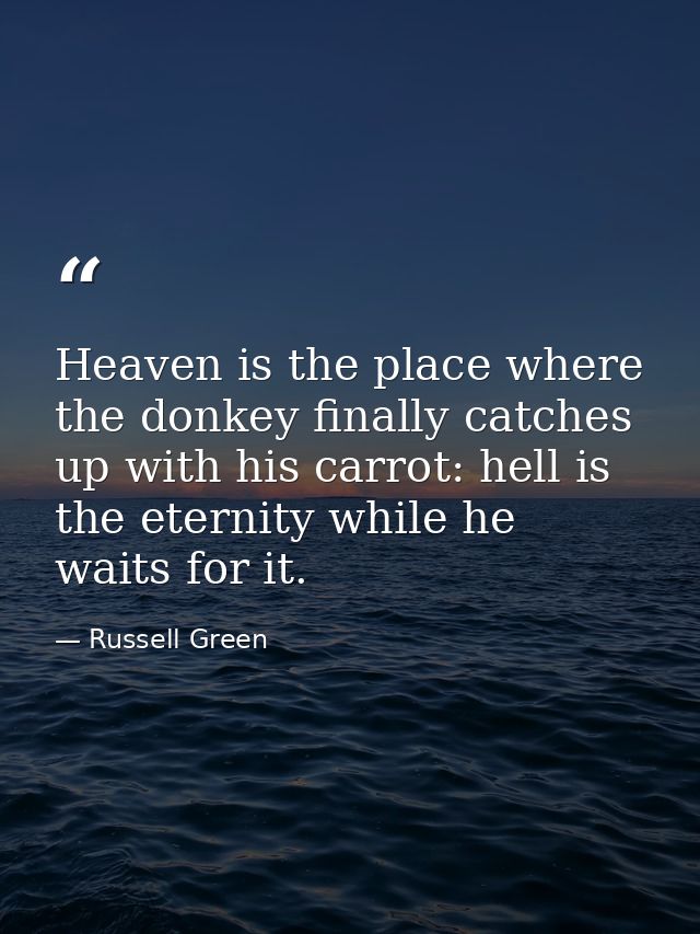 Heaven is the place where the donkey finally catches up with his carrot: hell is the eternity while he waits for it. — Russell Green