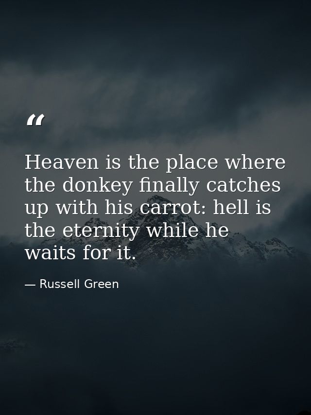 Heaven is the place where the donkey finally catches up with his carrot: hell is the eternity while he waits for it. — Russell Green
