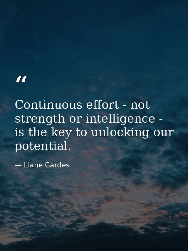 Continuous effort - not strength or intelligence - is the key to unlocking our potential. — Liane Cardes