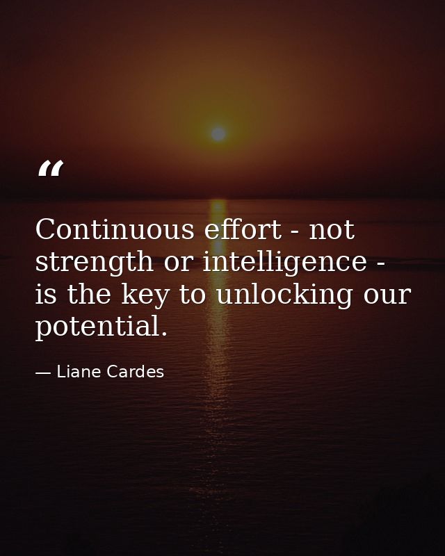 Continuous effort - not strength or intelligence - is the key to unlocking our potential. — Liane Cardes