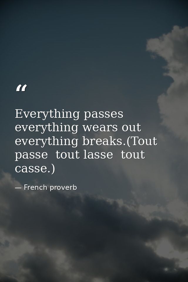 Everything passes  everything wears out  everything breaks.(Tout passe  tout lasse  tout casse.) — French proverb