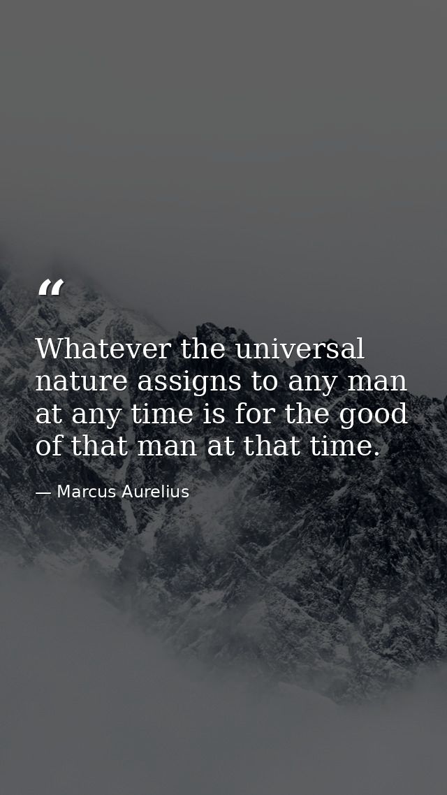 Whatever the universal nature assigns to any man at any time is for the good of that man at that time. — Marcus Aurelius