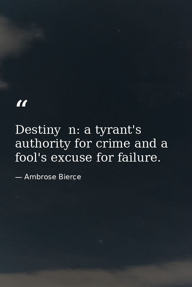 Destiny  n: a tyrant's authority for crime and a fool's excuse for failure. — Ambrose Bierce