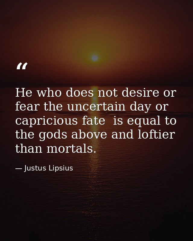 He who does not desire or fear the uncertain day or capricious fate  is equal to the gods above and loftier than mortals — Justus Lipsius