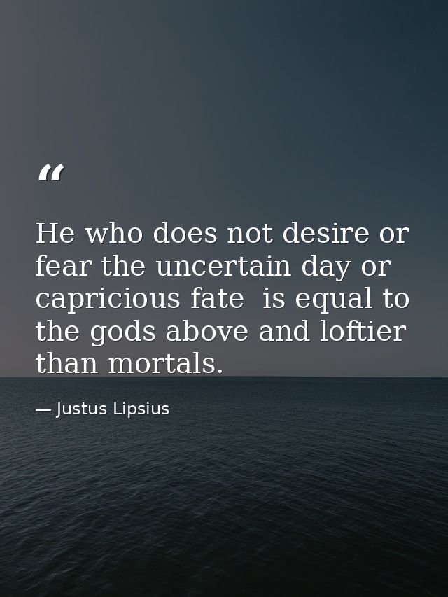 He who does not desire or fear the uncertain day or capricious fate  is equal to the gods above and loftier than mortals — Justus Lipsius
