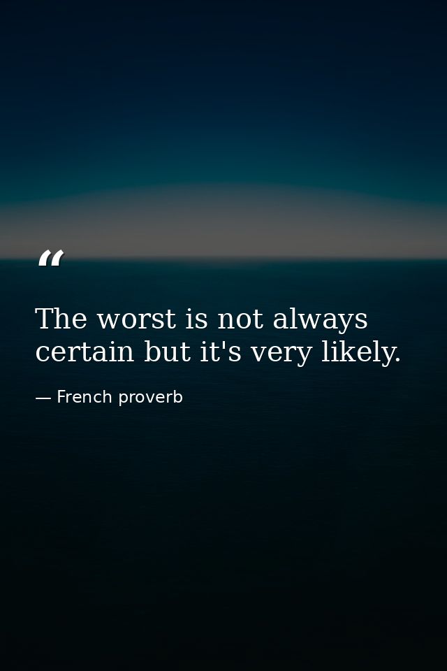 The worst is not always certain but it's very likely. — French proverb