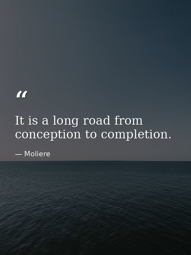 It is a long road from conception to completion. — Moliere