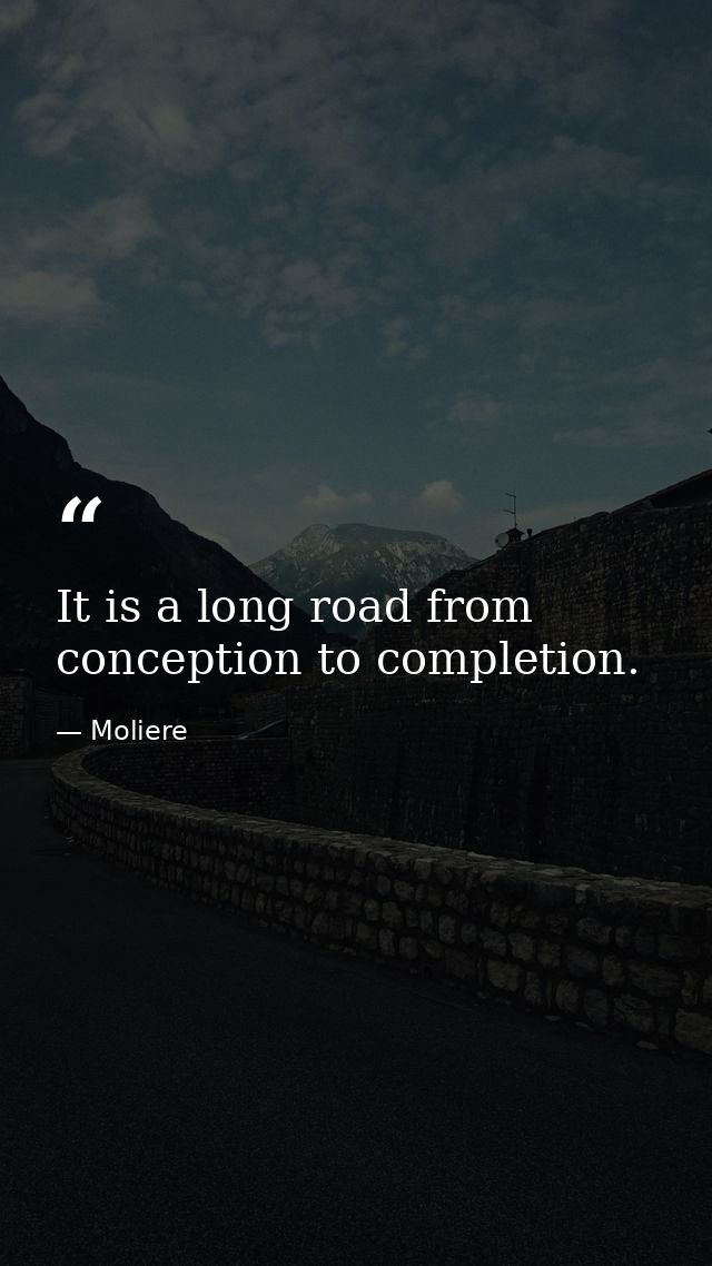 It is a long road from conception to completion. — Moliere