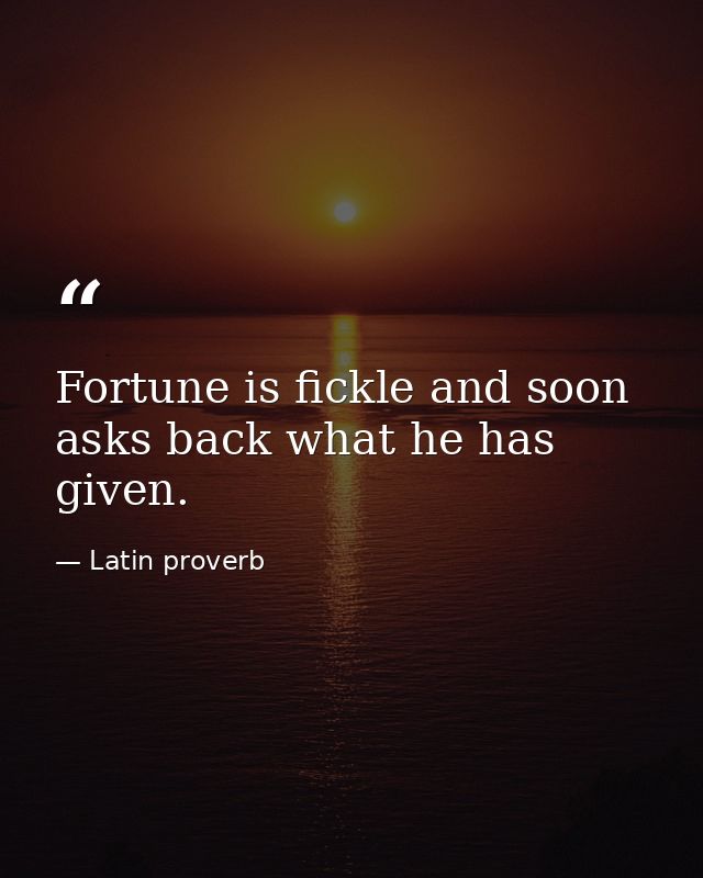 Fortune is fickle and soon asks back what he has given. — Latin proverb