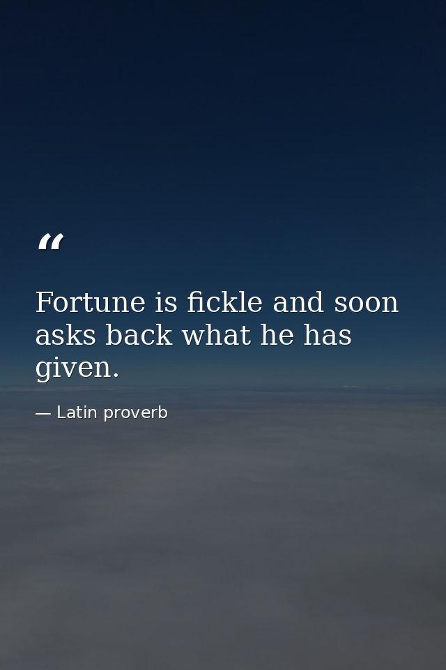 Fortune is fickle and soon asks back what he has given. — Latin proverb
