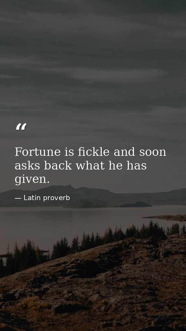 Fortune is fickle and soon asks back what he has given. — Latin proverb