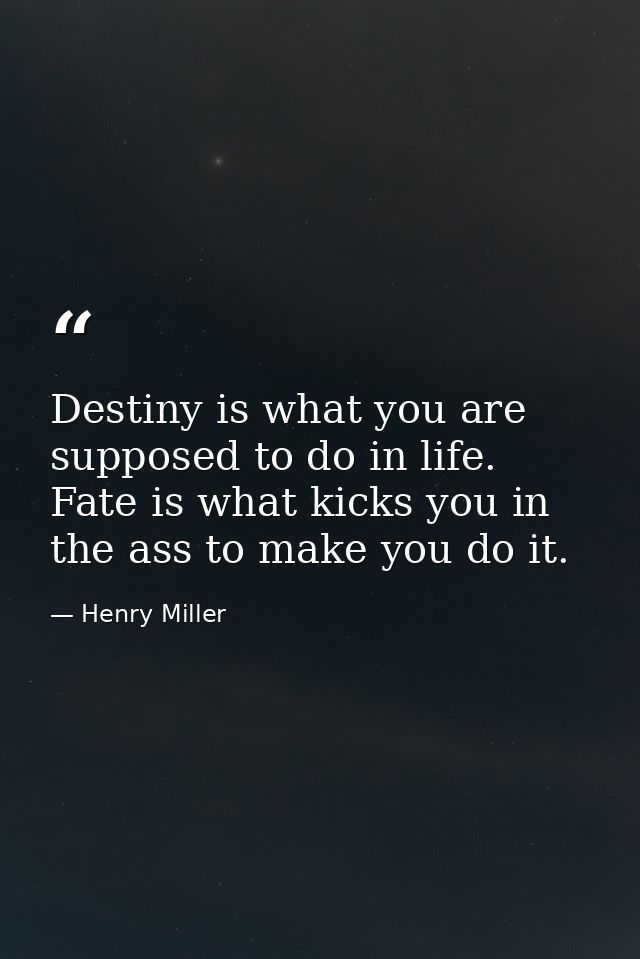 Destiny is what you are supposed to do in life. Fate is what kicks you in the ass to make you do it. — Henry Miller