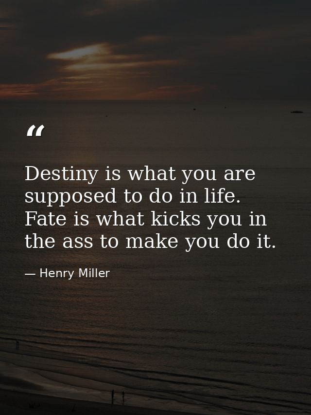 Destiny is what you are supposed to do in life. Fate is what kicks you in the ass to make you do it. — Henry Miller