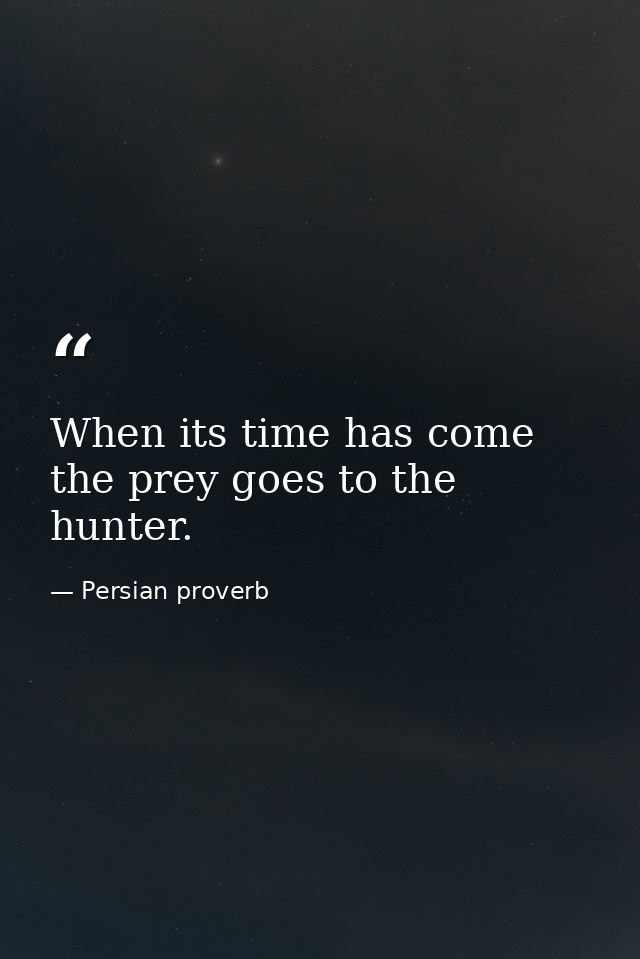 When its time has come  the prey goes to the hunter. — Persian proverb