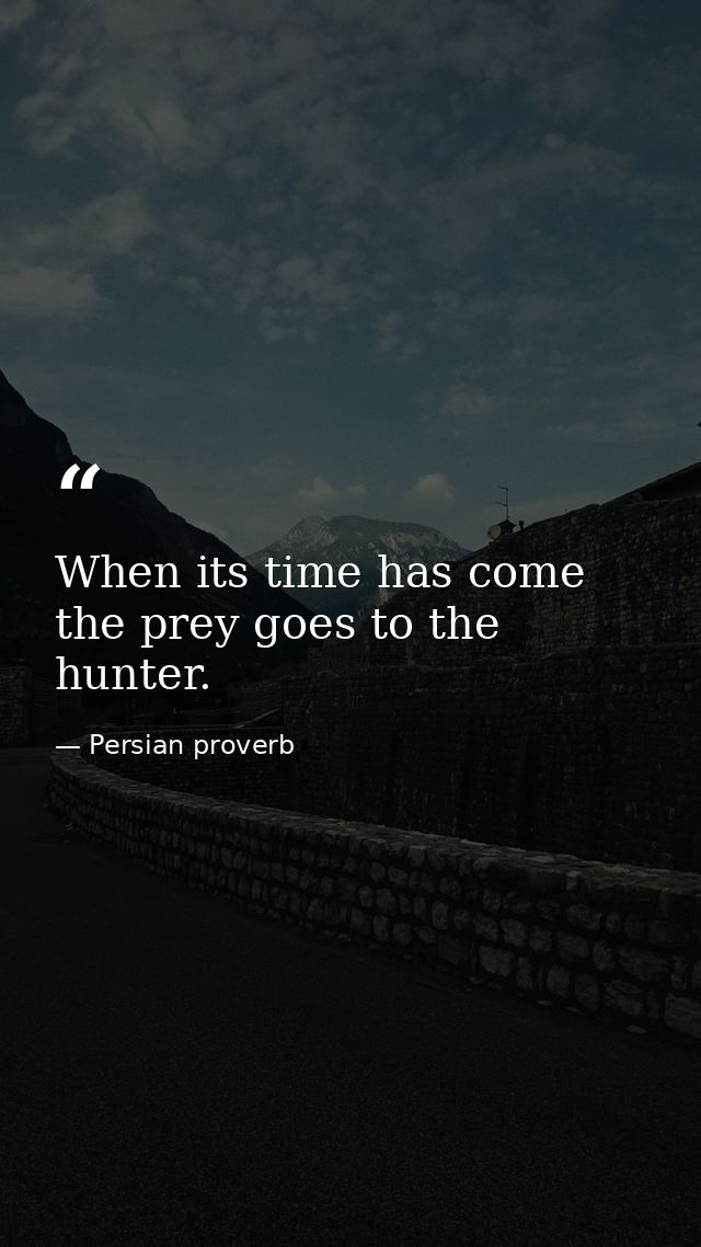 When its time has come  the prey goes to the hunter. — Persian proverb