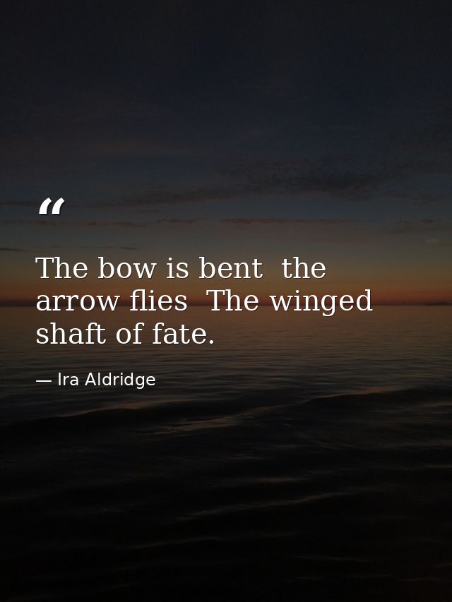 The bow is bent  the arrow flies  The winged shaft of fate. — Ira Aldridge