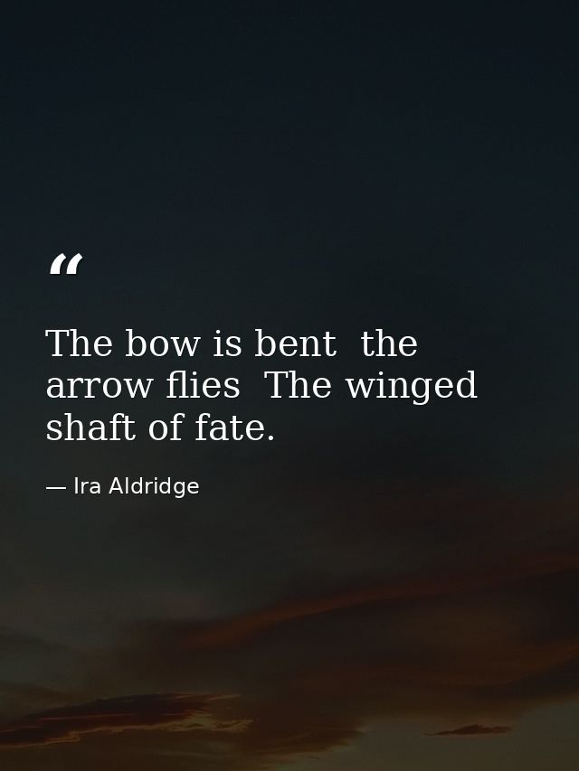 The bow is bent  the arrow flies  The winged shaft of fate. — Ira Aldridge