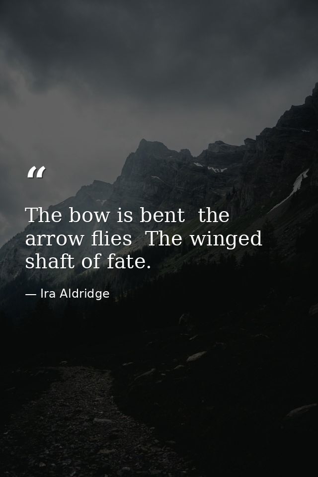 The bow is bent  the arrow flies  The winged shaft of fate. — Ira Aldridge