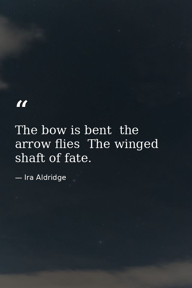 The bow is bent  the arrow flies  The winged shaft of fate. — Ira Aldridge
