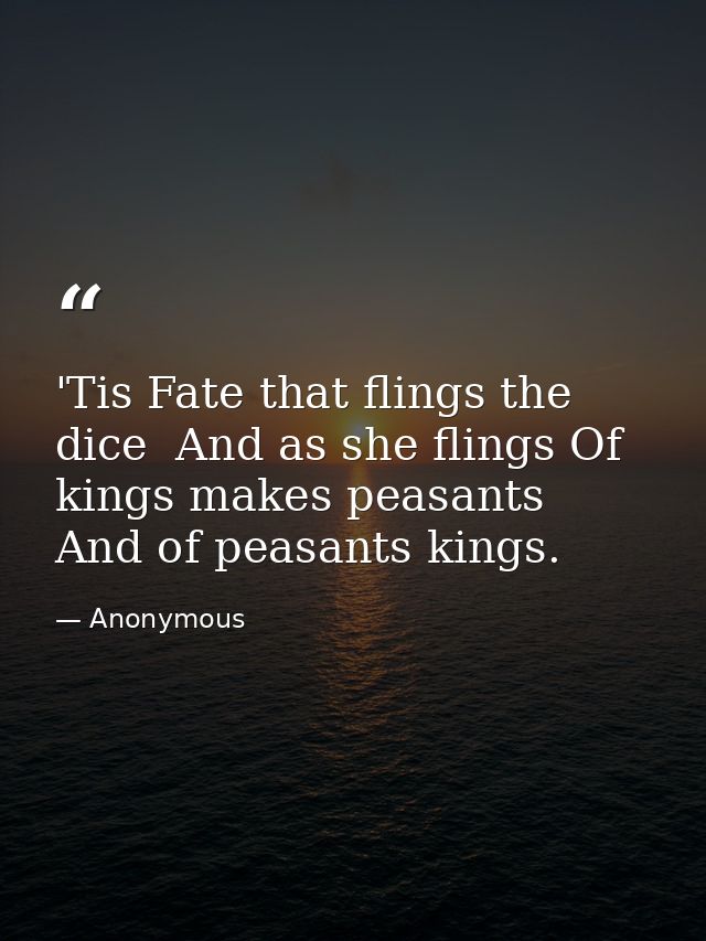 'Tis Fate that flings the dice  And as she flings Of kings makes peasants  And of peasants kings. — Anonymous