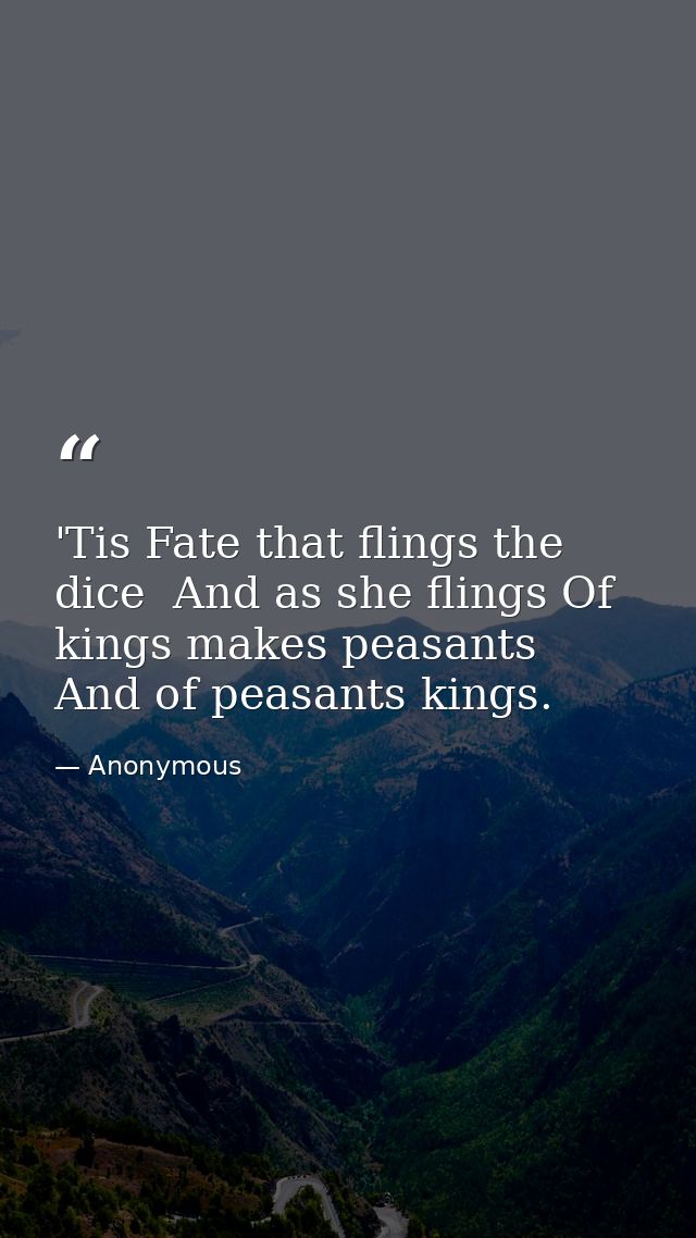 'Tis Fate that flings the dice  And as she flings Of kings makes peasants  And of peasants kings. — Anonymous