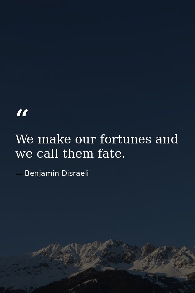 We make our fortunes and we call them fate. — Benjamin Disraeli