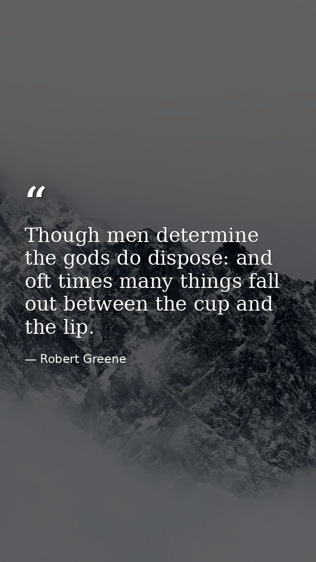 Though men determine  the gods do dispose: and oft times many things fall out between the cup and the lip. — Robert Greene