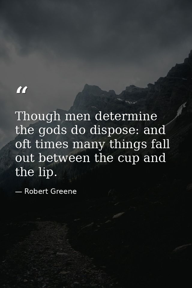 Though men determine  the gods do dispose: and oft times many things fall out between the cup and the lip. — Robert Greene