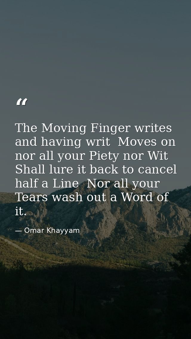 The Moving Finger writes  and having writ  Moves on  nor all your Piety nor Wit Shall lure it back to cancel half a Line — Omar Khayyam