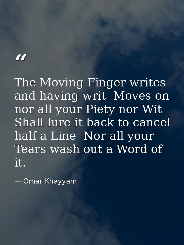 The Moving Finger writes  and having writ  Moves on  nor all your Piety nor Wit Shall lure it back to cancel half a Line — Omar Khayyam