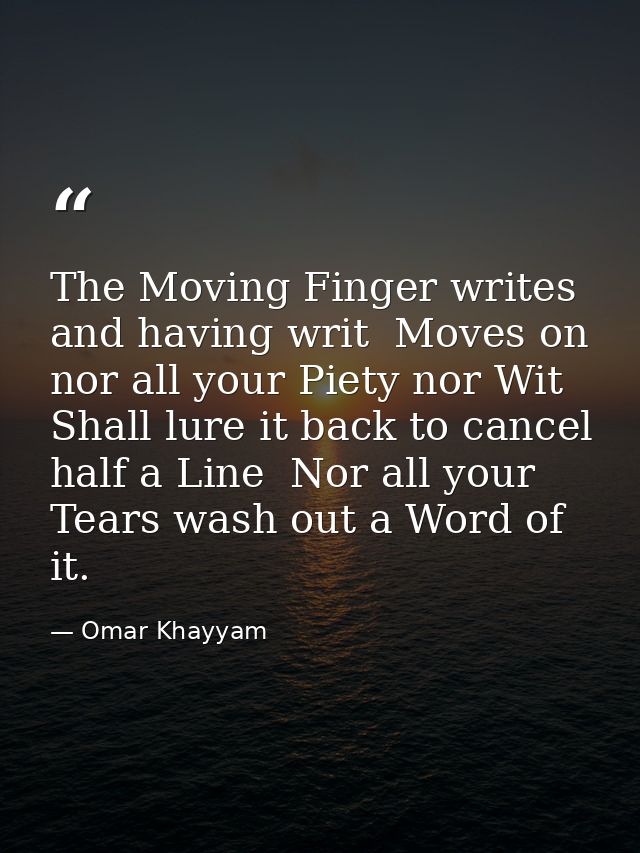 The Moving Finger writes  and having writ  Moves on  nor all your Piety nor Wit Shall lure it back to cancel half a Line — Omar Khayyam