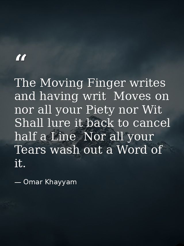 The Moving Finger writes  and having writ  Moves on  nor all your Piety nor Wit Shall lure it back to cancel half a Line — Omar Khayyam