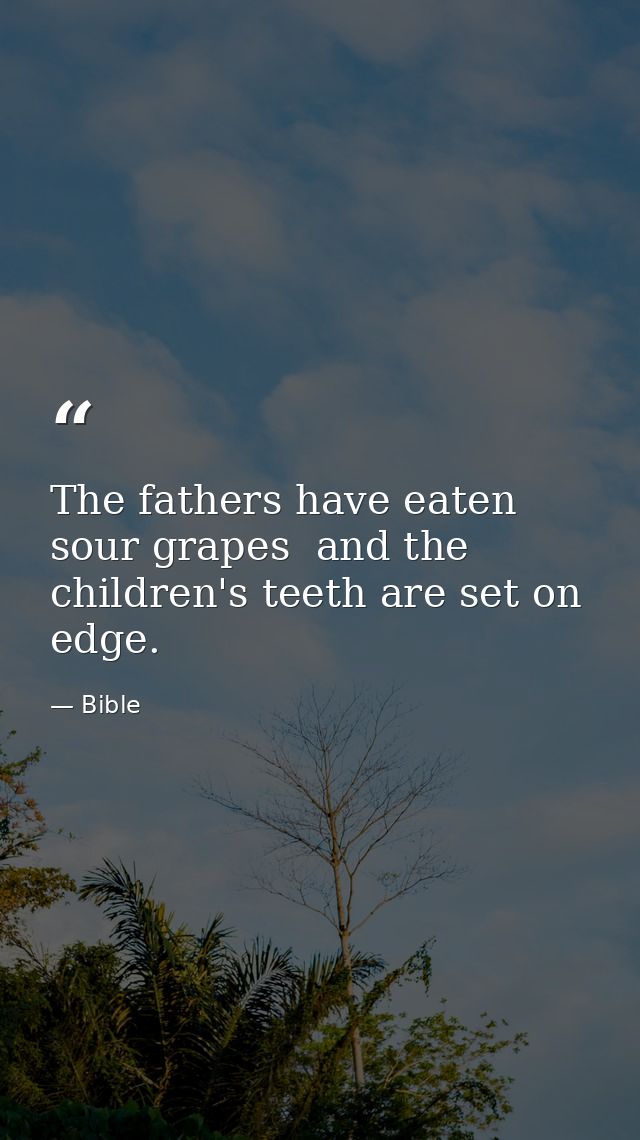 The fathers have eaten sour grapes  and the children's teeth are set on edge. — Bible